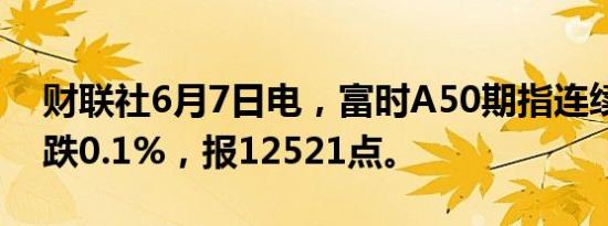 财联社6月7日电，富时A50期指连续夜盘收跌0.1%，报12521点。