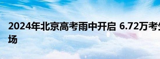 2024年北京高考雨中开启 6.72万考生逐梦考场