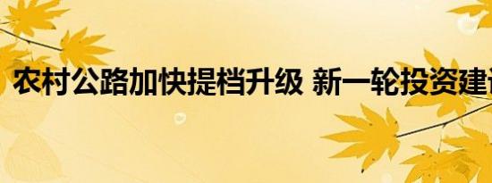 农村公路加快提档升级 新一轮投资建设升温