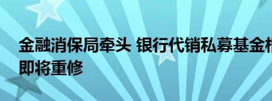 金融消保局牵头 银行代销私募基金相关规定即将重修