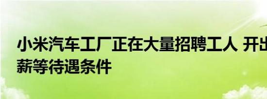 小米汽车工厂正在大量招聘工人 开出年底13薪等待遇条件