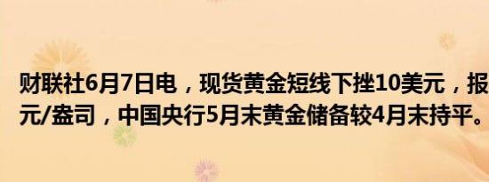 财联社6月7日电，现货黄金短线下挫10美元，报2363.22美元/盎司，中国央行5月末黄金储备较4月末持平。