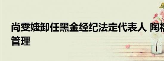 尚雯婕卸任黑金经纪法定代表人 陶福明接棒管理