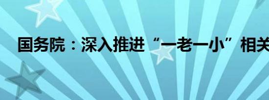 国务院：深入推进“一老一小”相关改革