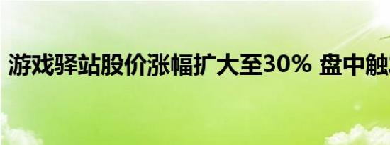 游戏驿站股价涨幅扩大至30% 盘中触发临停