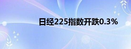 日经225指数开跌0.3%