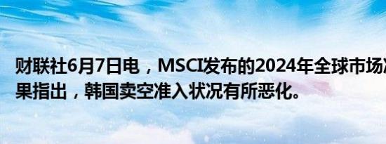 财联社6月7日电，MSCI发布的2024年全球市场准入评审结果指出，韩国卖空准入状况有所恶化。