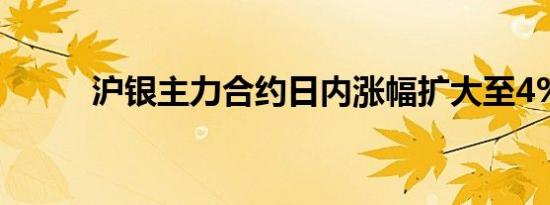 沪银主力合约日内涨幅扩大至4%