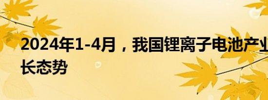 2024年1-4月，我国锂离子电池产业保持增长态势