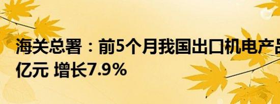 海关总署：前5个月我国出口机电产品5.87万亿元 增长7.9%