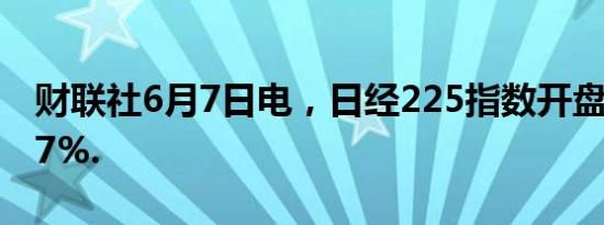 财联社6月7日电，日经225指数开盘下跌0.27%.