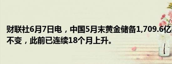 财联社6月7日电，中国5月末黄金储备1,709.6亿美元，维持不变，此前已连续18个月上升。