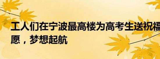 工人们在宁波最高楼为高考生送祝福 云端之愿，梦想起航