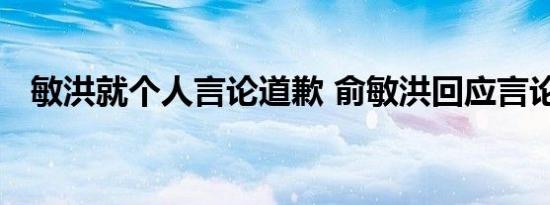 敏洪就个人言论道歉 俞敏洪回应言论争议