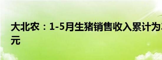 大北农：1-5月生猪销售收入累计为39.28亿元