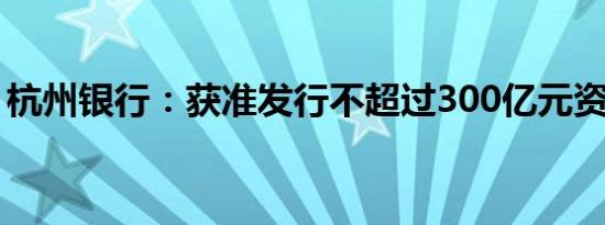 杭州银行：获准发行不超过300亿元资本工具