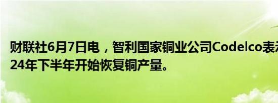 财联社6月7日电，智利国家铜业公司Codelco表示，将于2024年下半年开始恢复铜产量。