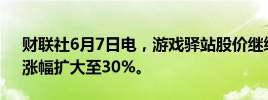 财联社6月7日电，游戏驿站股价继续攀升，涨幅扩大至30%。