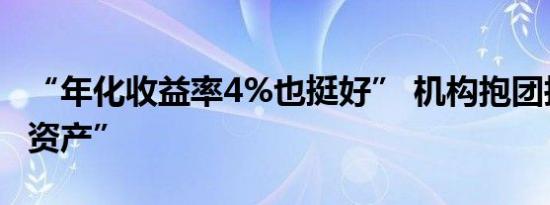 “年化收益率4%也挺好” 机构抱团抢“放心资产”