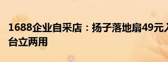 1688企业自采店：扬子落地扇49元入夏速囤 台立两用