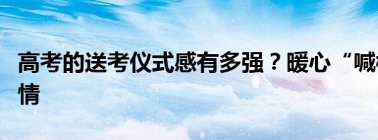 高考的送考仪式感有多强？暖心“喊楼”显温情