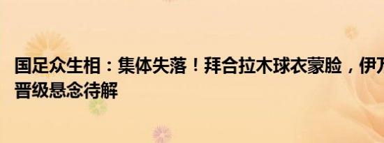 国足众生相：集体失落！拜合拉木球衣蒙脸，伊万面无表情 晋级悬念待解