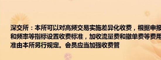 深交所：本所可以对高频交易实施差异化收费，根据申报、撤单的笔数和频率等指标设置收费标准，加收流量费和撤单费等费用。具体收费标准由本所另行规定。会员应当加强收费管