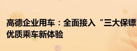 高德企业用车：全面接入“三大保镖”，打造优质乘车新体验