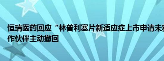 恒瑞医药回应“林普利塞片新适应症上市申请未获批”：合作伙伴主动撤回