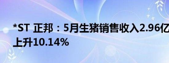 *ST 正邦：5月生猪销售收入2.96亿元 环比上升10.14%