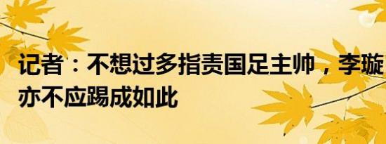 记者：不想过多指责国足主帅，李璇：全华班亦不应踢成如此