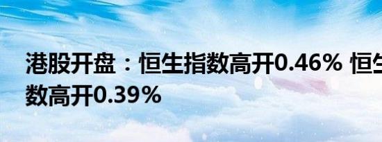 港股开盘：恒生指数高开0.46% 恒生科技指数高开0.39%