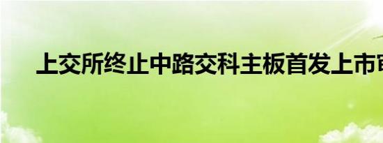 上交所终止中路交科主板首发上市审核