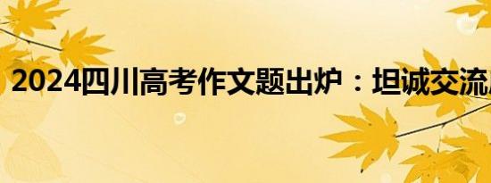 2024四川高考作文题出炉：坦诚交流成焦点