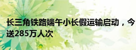 长三角铁路端午小长假运输启动，今日预计发送285万人次