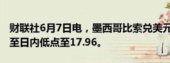 财联社6月7日电，墨西哥比索兑美元跌超1%至日内低点至17.96。