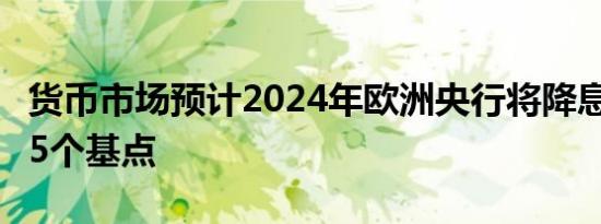 货币市场预计2024年欧洲央行将降息不超过55个基点