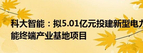 科大智能：拟5.01亿元投建新型电力系统智能终端产业基地项目