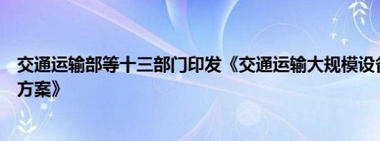 交通运输部等十三部门印发《交通运输大规模设备更新行动方案》