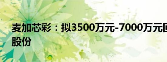 麦加芯彩：拟3500万元-7000万元回购公司股份