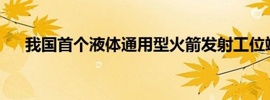 我国首个液体通用型火箭发射工位竣工