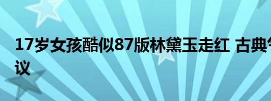 17岁女孩酷似87版林黛玉走红 古典气质引热议