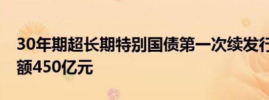 30年期超长期特别国债第一次续发行 发行总额450亿元