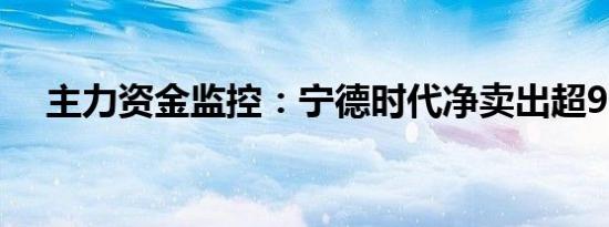 主力资金监控：宁德时代净卖出超9亿元