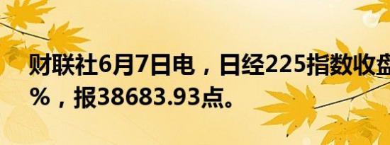 财联社6月7日电，日经225指数收盘跌0.05%，报38683.93点。