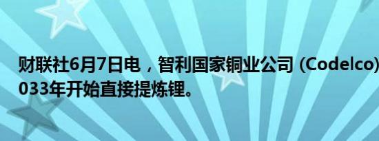 财联社6月7日电，智利国家铜业公司 (Codelco)预计将从2033年开始直接提炼锂。