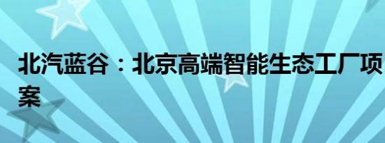 北汽蓝谷：北京高端智能生态工厂项目获准备案