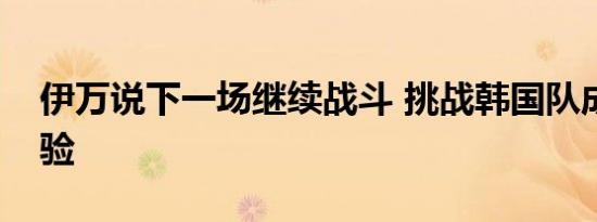 伊万说下一场继续战斗 挑战韩国队成关键考验