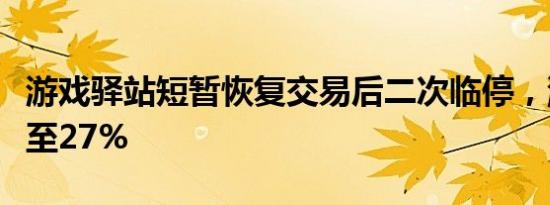 游戏驿站短暂恢复交易后二次临停，涨幅收窄至27%