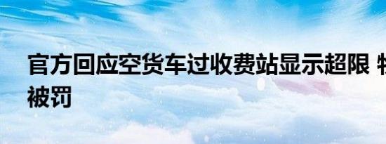 官方回应空货车过收费站显示超限 物流公司被罚